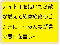 アイドル抱いたら敵が増えて絶体絶命のピンチに!～みんなが僕を攻撃する～